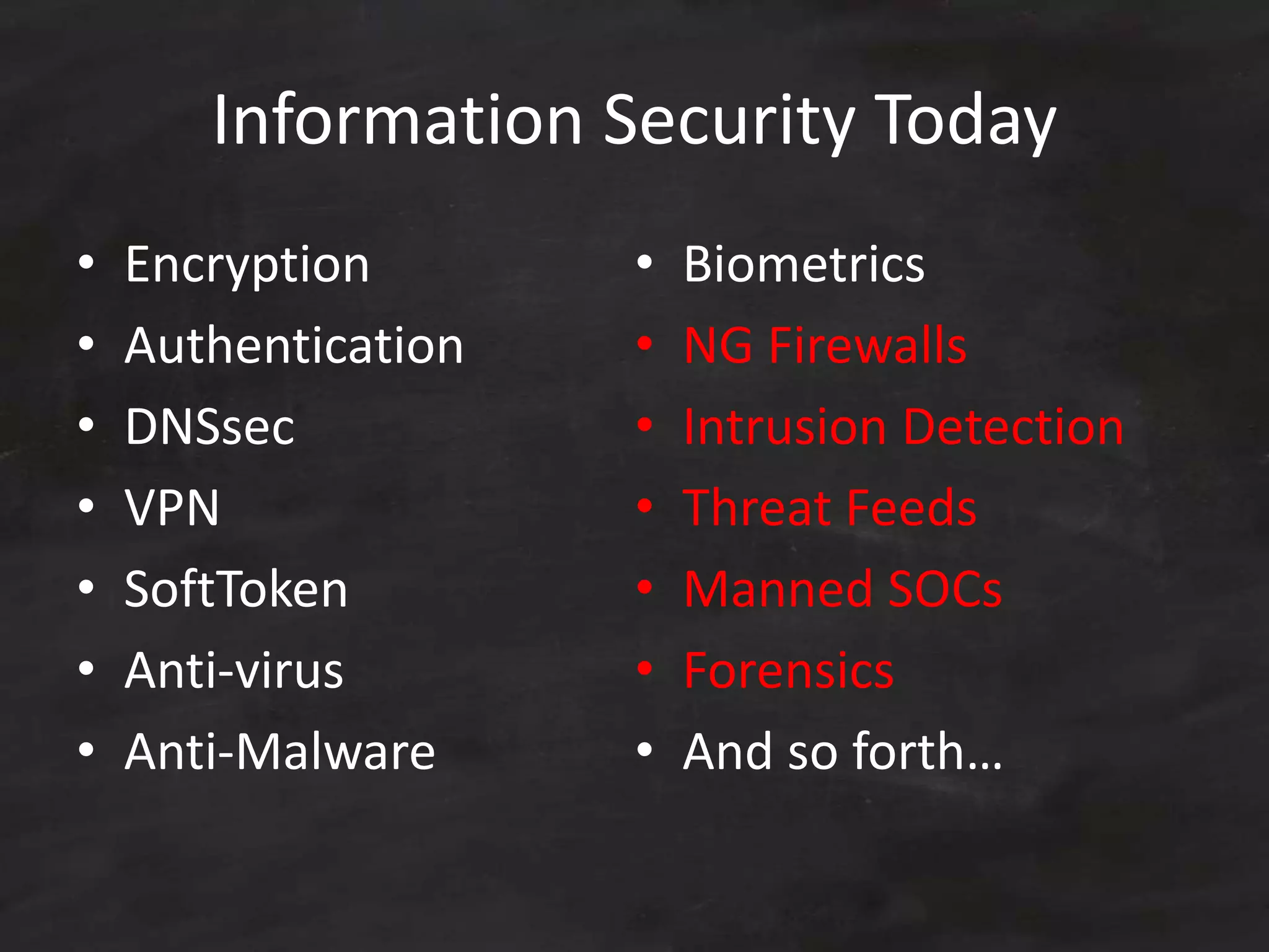 Information Security Today
• Encryption
• Authentication
• DNSsec
• VPN
• SoftToken
• Anti-virus
• Anti-Malware
• Biometrics
• NG Firewalls
• Intrusion Detection
• Threat Feeds
• Manned SOCs
• Forensics
• And so forth…
 