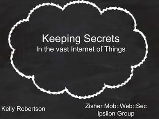 Keeping Secrets
In the vast Internet of Things
Zisher Mob::Web::Sec
Ipsilon Group
Kelly Robertson
 