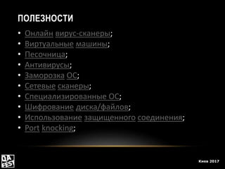 Киев 2017
ПОЛЕЗНОСТИ
• Онлайн вирус-сканеры;
• Виртуальные машины;
• Песочница;
• Антивирусы;
• Заморозка ОС;
• Сетевые сканеры;
• Специализированные ОС;
• Шифрование диска/файлов;
• Использование защищенного соединения;
• Port knocking;
 