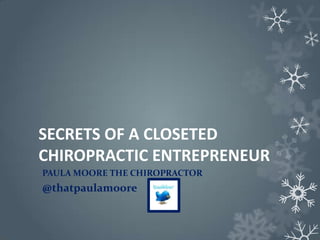 SECRETS OF A CLOSETED
CHIROPRACTIC ENTREPRENEUR
PAULA MOORE THE CHIROPRACTOR
@thatpaulamoore
 