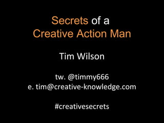 Secrets of a
 Creative Action Man

        Tim Wilson

       tw. @timmy666
e. tim@creative-knowledge.com

       #creativesecrets
 