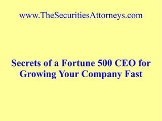 www.TheSecuritiesAttorneys.com
Secrets of a Fortune 500 CEO for
Growing Your Company Fast
 