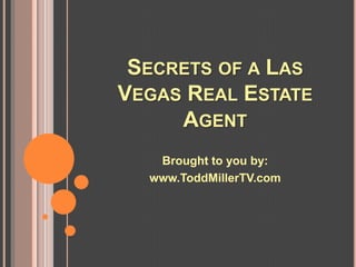 SECRETS OF A LAS
VEGAS REAL ESTATE
     AGENT
   Brought to you by:
  www.ToddMillerTV.com
 