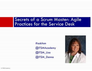 © ITSM Academy
#askitsm
@ITSMAcademy
@ITSM_Lisa
@ITSM_Donna
Secrets of a Scrum Master: Agile
Practices for the Service Desk
 