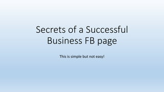 Secrets of a Successful
Business FB page
This is simple but not easy!
 