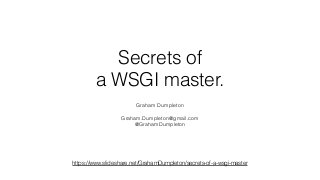 Secrets of 
a WSGI master.
Graham Dumpleton 
Graham.Dumpleton@gmail.com
@GrahamDumpleton
https://www.slideshare.net/GrahamDumpleton/secrets-of-a-wsgi-master
 