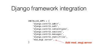 Django framework integration
INSTALLED_APPS = [
'django.contrib.admin',
'django.contrib.auth',
'django.contrib.contenttypes',
'django.contrib.sessions',
'django.contrib.messages',
'django.contrib.staticfiles',
'mod_wsgi.server',
] Add mod_wsgi.server
 
