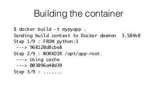 Building the container
$ docker build -t mypyapp .
Sending build context to Docker daemon 3.584kB
Step 1/9 : FROM python:3
---> 968120d8cbe8
Step 2/9 : WORKDIR /opt/app-root
---> Using cache
---> 003096a40d39
Step 3/9 : .......
 