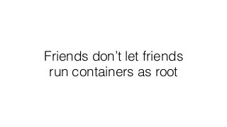 Friends don’t let friends
run containers as root
 