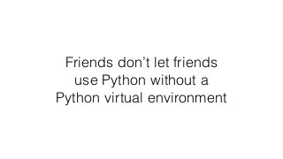 Friends don’t let friends
use Python without a
Python virtual environment
 
