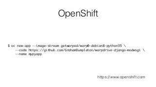 OpenShift
$ oc new-app --image-stream getwarped/warp0-debian8-python35 
--code https://github.com/GrahamDumpleton/warpdrive-django-modwsgi 
--name mypyapp
https://www.openshift.com
 