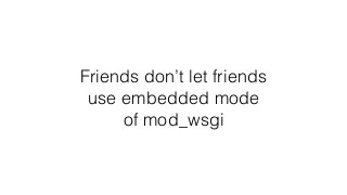 Friends don’t let friends
use embedded mode
of mod_wsgi
 