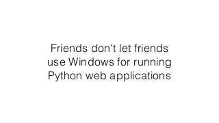 Friends don't let friends
use Windows for running
Python web applications
 