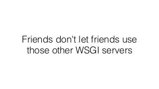 Friends don't let friends use
those other WSGI servers
 