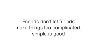 Friends don't let friends
make things too complicated,
simple is good
 