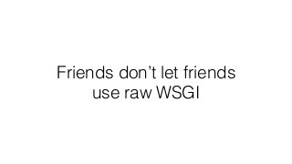 Friends don’t let friends
use raw WSGI
 