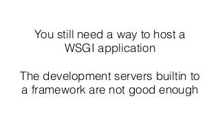 You still need a way to host a
WSGI application
The development servers builtin to
a framework are not good enough
 