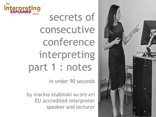 secrets of
consecutive
conference
interpreting
part 1 : notes
in under 90 seconds
by marina stubinski MA DPSI AITI
EU accredited interpreter
speaker and lecturer
 