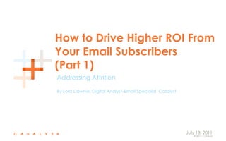 How to Drive Higher ROI From Your Email Subscribers(Part 1) Addressing Attrition By Lora Downie, Digital Analyst–Email Specialist, Catalyst July 13, 2011 