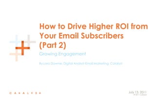 How to Drive Higher ROI from Your Email Subscribers(Part 2) Growing Engagement By Lora Downie, Digital Analyst-Email Marketing, Catalyst July 13, 2011 