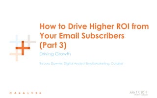 How to Drive Higher ROI from Your Email Subscribers(Part 3) Driving Growth By Lora Downie, Digital Analyst-Email Marketing, Catalyst July 11, 2011 