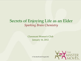 Secrets of Enjoying Life as an Elder Sparking Brain Chemistry Claremont Women’s Club January 16, 2012 © The BestWork® People 2012 