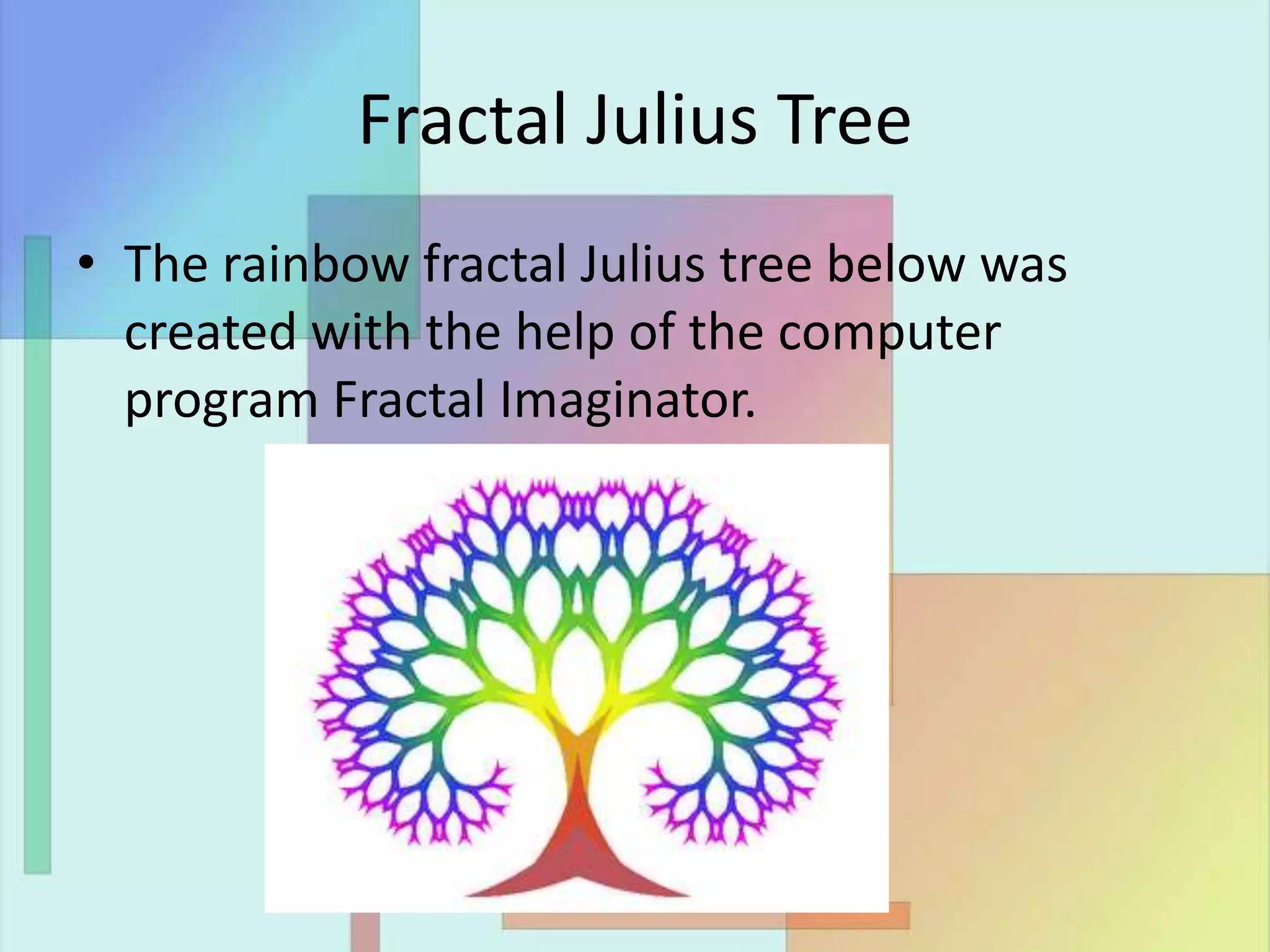 Fractal Julius Tree
• The rainbow fractal Julius tree below was
created with the help of the computer
program Fractal Imaginator.
 