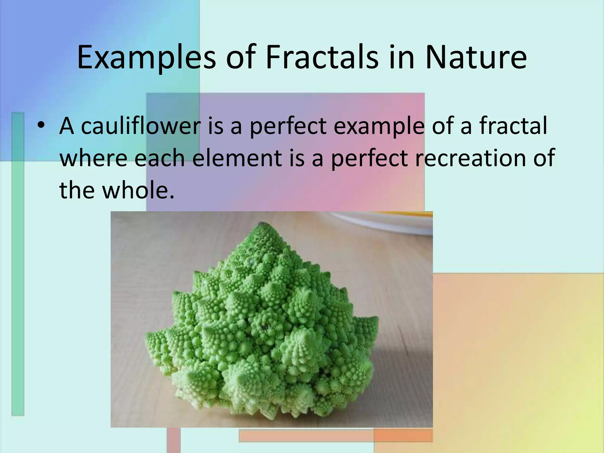Examples of Fractals in Nature
• A cauliflower is a perfect example of a fractal
where each element is a perfect recreation of
the whole.
 