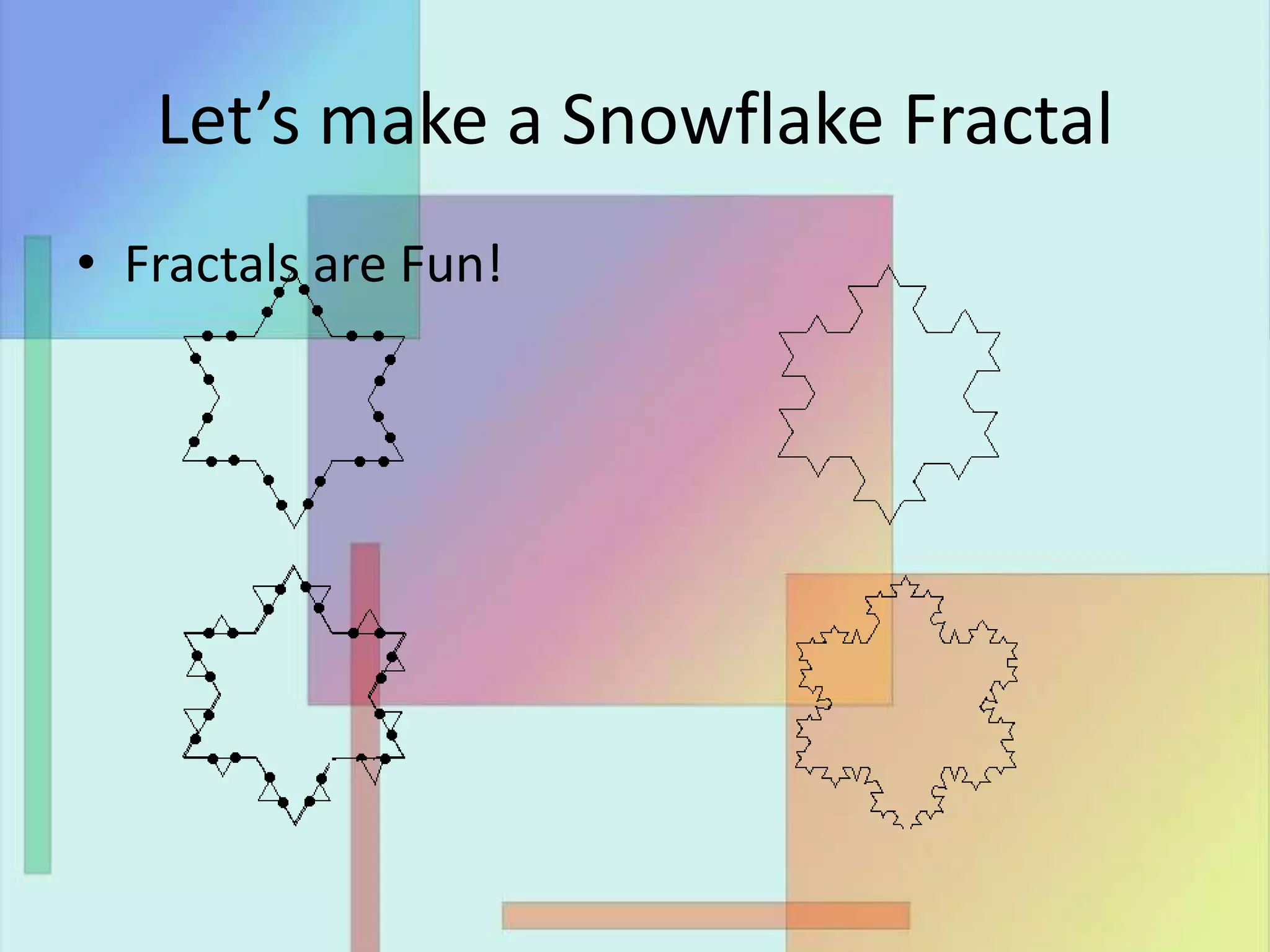 Let’s make a Snowflake Fractal
• Fractals are Fun!
 