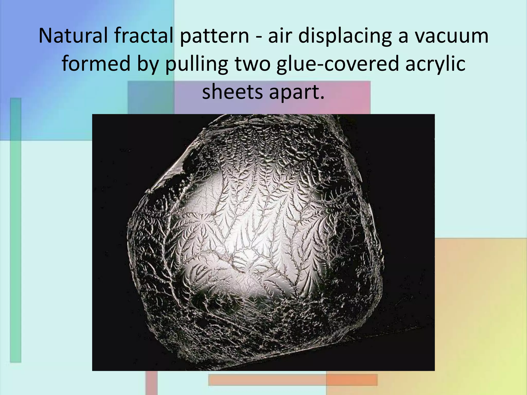 Natural fractal pattern - air displacing a vacuum
formed by pulling two glue-covered acrylic
sheets apart.
 