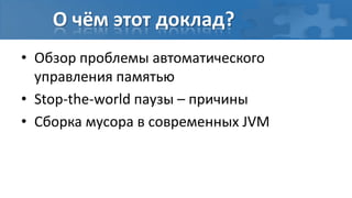 О чём этот доклад?
• Обзор проблемы автоматического
  управления памятью
• Stop-the-world паузы – причины
• Сборка мусора в современных JVM
 