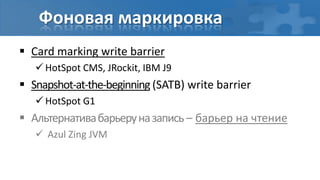 Фоновая маркировка
 Card marking write barrier
    HotSpot CMS, JRockit, IBM J9
 Snapshot-at-the-beginning (SATB) write barrier
    HotSpot G1
 Альтернатива барьеру на запись – барьер на чтение
    Azul Zing JVM
 