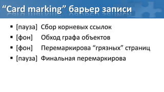 “Card marking” барьер записи
    [пауза]   Сбор корневых ссылок
    [фон]     Обход графа объектов
    [фон]     Перемаркирова “грязных” страниц
    [паузa]   Финальная перемаркирова
 