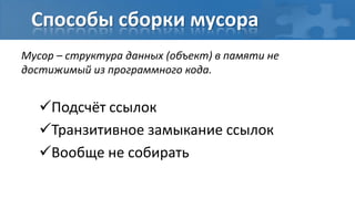 Способы сборки мусора
Мусор – структура данных (объект) в памяти не
достижимый из программного кода.


   Подсчёт ссылок
   Транзитивное замыкание ссылок
   Вообще не собирать
 