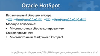 Oracle HotSpot
Параллельный сборщик мусора
-XX:+UseParallelGC –XX:+UseParallelOldGC
Молодое поколение:
• Многопоточная сборка копированием
Старое поколение:
• Многопоточный Mark Sweep Compact



  http://aragozin.blogspot.com/2011/09/hotspot-jvm-garbage-collection-options.html
 
