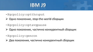 IBM J9
-Xgcpolicy:optthruput
 Одно поколение, stop-the-world сборщик
-Xgcpolicy:optavgpause
 Одно поколение, частично конкурентный сборщик

-Xgcpolicy:gencon
 Два поколения, частично конкурентный сборщик
 