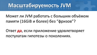 Масштабируемость JVM
Может ли JVM работать с большим объёмом
памяти (16GiB и более) без “фризов”?

Ответ да, если приложение удовлетворяет
постулатам гипотезы о поколениях.
 