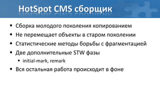 HotSpot CMS сборщик
   Сборка молодого поколения копированием
   Не перемещает объекты в старом поколении
   Статистические методы борьбы с фрагментацией
   Две дополнительные STW фазы
     initial-mark, remark
 Вся остальная работа происходит в фоне
 