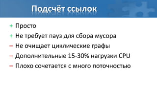 Подсчёт ссылок
+   Просто
+   Не требует пауз для сбора мусора
–   Не очищает циклические графы
–   Дополнительные 15-30% нагрузки CPU
–   Плохо сочетается с много поточностью
 