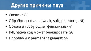 Другие причины пауз
•   Свопинг ОС
•   Обработка ссылок (weak, soft, phantom, JNI)
•   Объекты требующие “финализации”
•   JNI, native код может блокировать GC
•   Проблемы с permanent generation
 