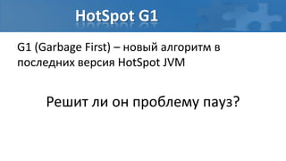 HotSpot G1
G1 (Garbage First) – новый алгоритм в
последних версия HotSpot JVM


     Решит ли он проблему пауз?
 