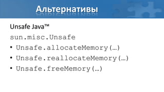 Альтернативы
Unsafe Java™
sun.misc.Unsafe
• Unsafe.allocateMemory(…)
• Unsafe.reallocateMemory(…)
• Unsafe.freeMemory(…)
 