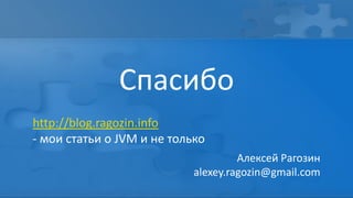 Спасибо
http://blog.ragozin.info
- мои статьи о JVM и не только
                                     Алексей Рагозин
                            alexey.ragozin@gmail.com
 