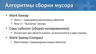 Алгоритмы сборки мусора
• Mark-Sweep
   Фаза 1 – маркировка достижимых объектов
   Фаза 2 – “вычистка” мусора
• Copy collector (сборка копированием)
   Использует две области памяти, но выполняется в один проход
• Mark-Sweep-Compact
   Mark-Sweep + перемещение живых объектов
 
