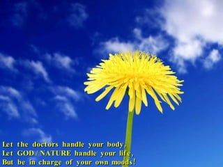 Let the doctors handle your body, Let  GOD / NATURE  handle your life, But be in charge of your own moods! 