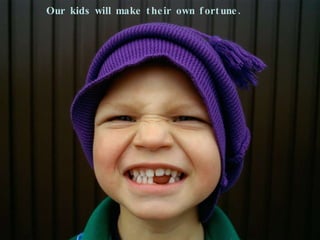 Our kids will make their own fortune.  