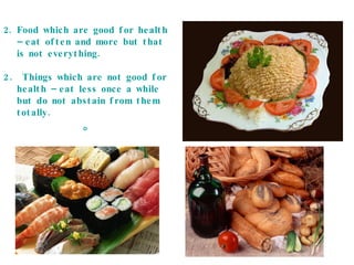Food which are good for health – eat often and more but that is not everything. 2.  Things which are not good for health – eat less once a while but do not abstain from them totally. 。 