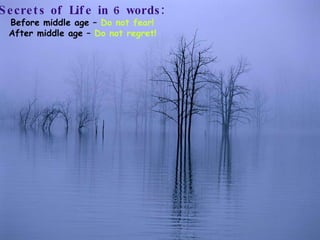 Secrets of Life in 6 words: Before middle age –  Do not fear! After middle age –  Do not regret! 
