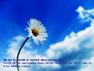 Do not be afraid or worried when you are sick.Do not be afraid or worried when you are sick.
Settle all the outstanding issues before hand and you will be able to
leave without regret!
 