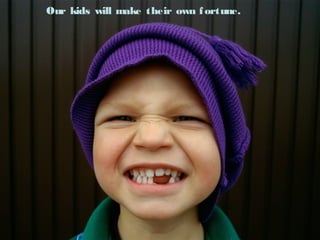 Our kids will make their own fortune.
 